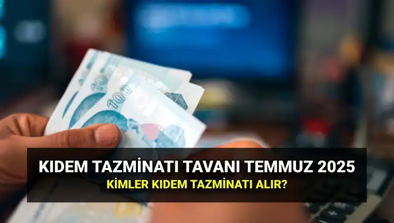 Temmuz 2025'te Kıdem Tazminatı Tavan Ücreti Açıklandı!