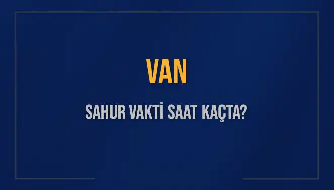 Van'da Sahur Vakti Ne Zaman? 2025 Takvimine Göre Güncel Bilgiler